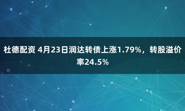杜德配资 4月23日润达转债上涨1.79%，转股溢价率24.5%