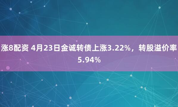 涨8配资 4月23日金诚转债上涨3.22%，转股溢价率5.94%