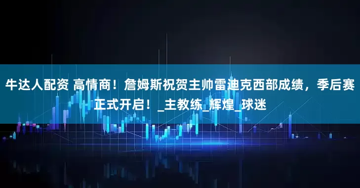 牛达人配资 高情商！詹姆斯祝贺主帅雷迪克西部成绩，季后赛正式开启！_主教练_辉煌_球迷