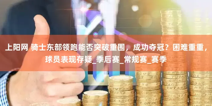 上阳网 骑士东部领跑能否突破重围，成功夺冠？困难重重，球员表现存疑_季后赛_常规赛_赛季