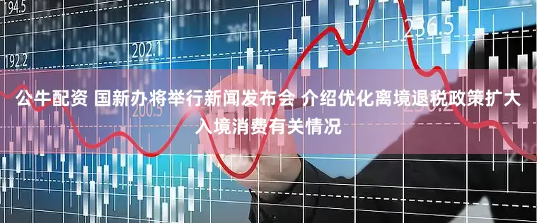 公牛配资 国新办将举行新闻发布会 介绍优化离境退税政策扩大入境消费有关情况