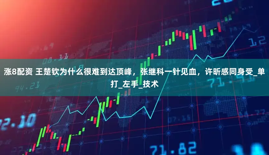 涨8配资 王楚钦为什么很难到达顶峰，张继科一针见血，许昕感同身受_单打_左手_技术