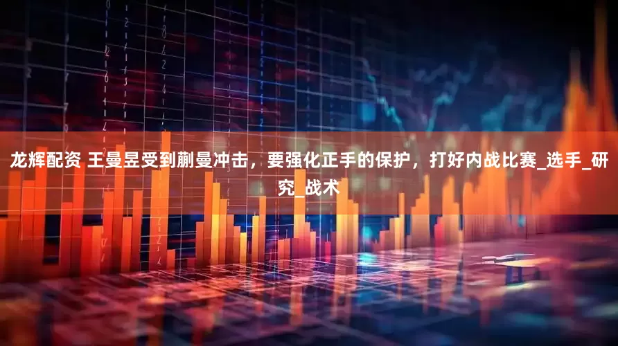 龙辉配资 王曼昱受到蒯曼冲击，要强化正手的保护，打好内战比赛_选手_研究_战术