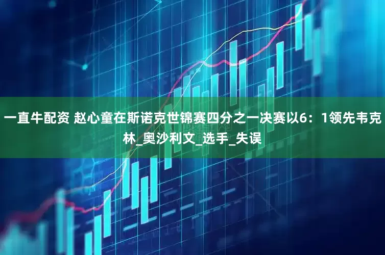 一直牛配资 赵心童在斯诺克世锦赛四分之一决赛以6：1领先韦克林_奥沙利文_选手_失误