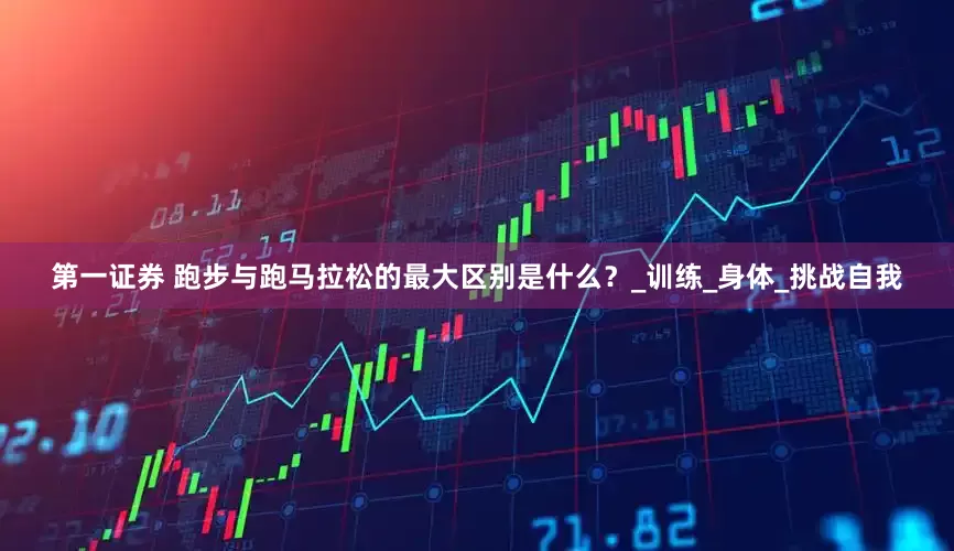 第一证券 跑步与跑马拉松的最大区别是什么？_训练_身体_挑战自我
