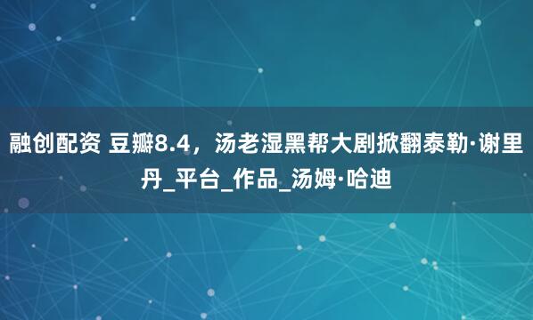 融创配资 豆瓣8.4，汤老湿黑帮大剧掀翻泰勒·谢里丹_平台_作品_汤姆·哈迪