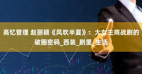 高忆管理 赵丽颖《风吹半夏》：大女主商战剧的破圈密码_西装_剧里_生活