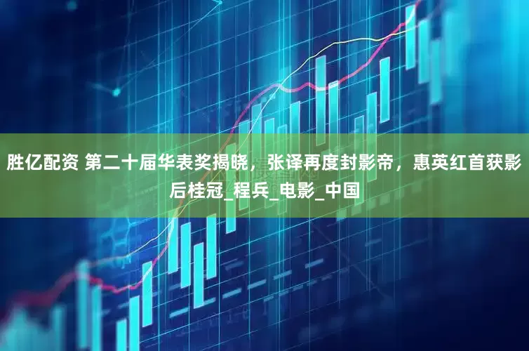 胜亿配资 第二十届华表奖揭晓，张译再度封影帝，惠英红首获影后桂冠_程兵_电影_中国