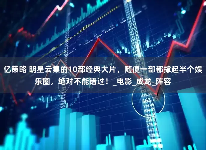 亿策略 明星云集的10部经典大片，随便一部都撑起半个娱乐圈，绝对不能错过！_电影_成龙_阵容