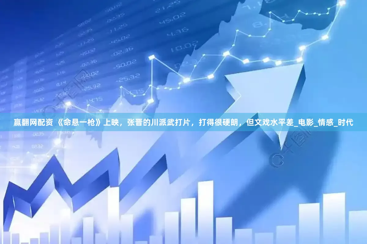 赢翻网配资 《命悬一枪》上映，张晋的川派武打片，打得很硬朗，但文戏水平差_电影_情感_时代