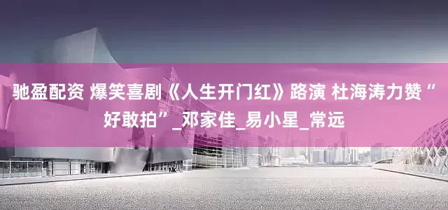 驰盈配资 爆笑喜剧《人生开门红》路演 杜海涛力赞“好敢拍”_邓家佳_易小星_常远