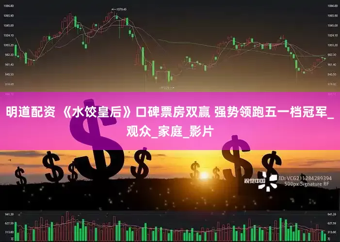 明道配资 《水饺皇后》口碑票房双赢 强势领跑五一档冠军_观众_家庭_影片