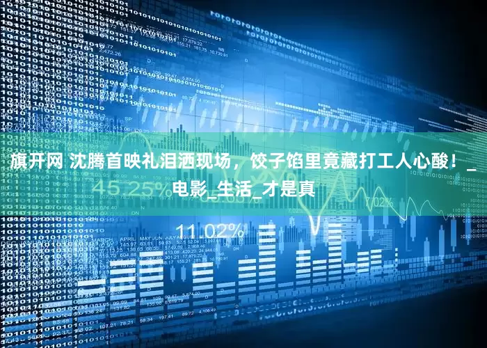 旗开网 沈腾首映礼泪洒现场，饺子馅里竟藏打工人心酸！_电影_生活_才是真
