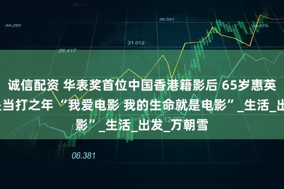 诚信配资 华表奖首位中国香港籍影后 65岁惠英红说自己是当打之年 “我爱电影 我的生命就是电影”_生活_出发_万朝雪