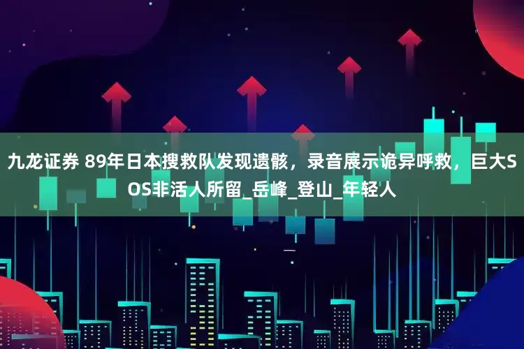 九龙证券 89年日本搜救队发现遗骸，录音展示诡异呼救，巨大SOS非活人所留_岳峰_登山_年轻人