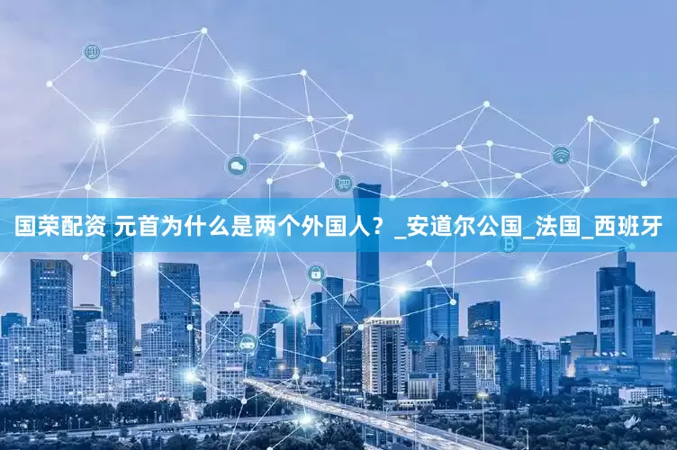 国荣配资 元首为什么是两个外国人？_安道尔公国_法国_西班牙