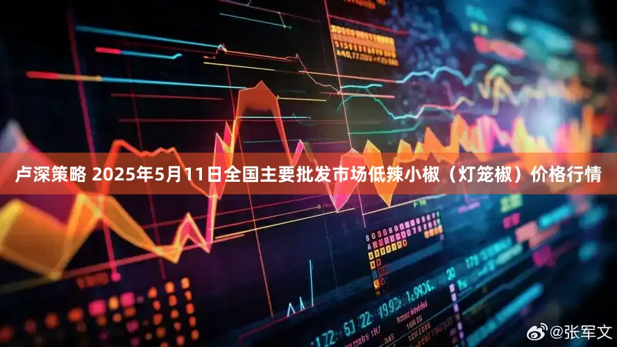 卢深策略 2025年5月11日全国主要批发市场低辣小椒（灯笼椒）价格行情