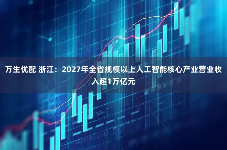 万生优配 浙江：2027年全省规模以上人工智能核心产业营业收入超1万亿元