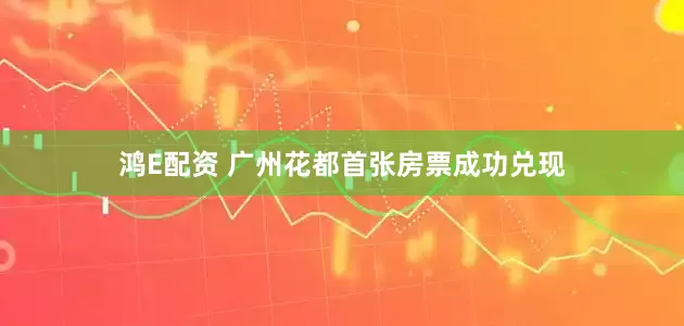 鸿E配资 广州花都首张房票成功兑现