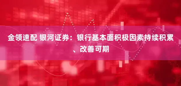 金领速配 银河证券：银行基本面积极因素持续积累、改善可期