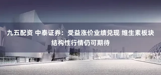 九五配资 中泰证券：受益涨价业绩兑现 维生素板块结构性行情仍可期待