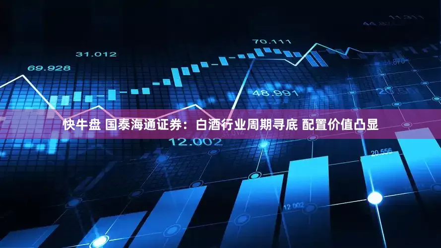 快牛盘 国泰海通证券：白酒行业周期寻底 配置价值凸显