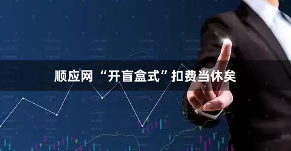 顺应网 “开盲盒式”扣费当休矣