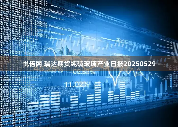 悦倍网 瑞达期货纯碱玻璃产业日报20250529