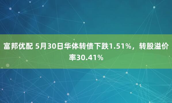 富邦优配 5月30日华体转债下跌1.51%，转股溢价率30.41%