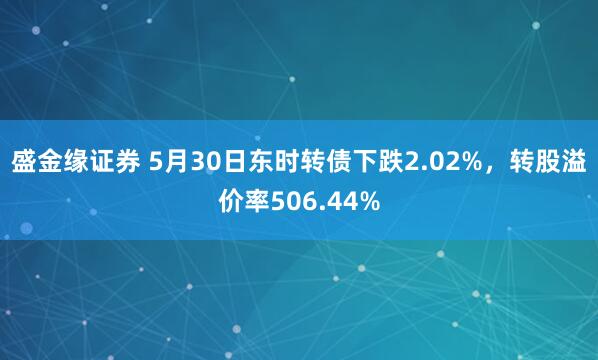 盛金缘证券 5月30日东时转债下跌2.02%，转股溢价率506.44%