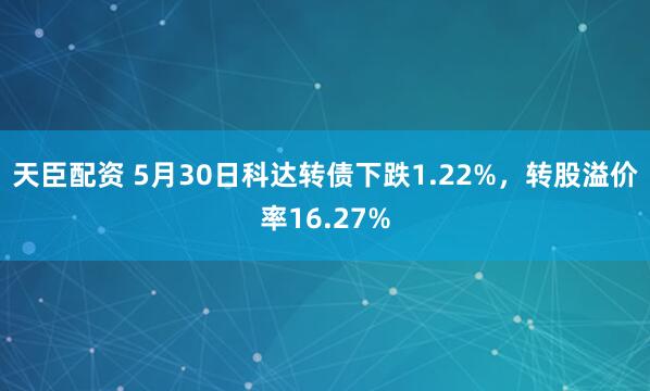 天臣配资 5月30日科达转债下跌1.22%，转股溢价率16.27%