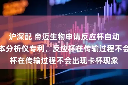 沪深配 帝迈生物申请反应杯自动加载装置和样本分析仪专利，反应杯在传输过程不会出现卡杯现象