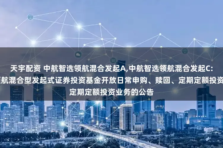 天宇配资 中航智选领航混合发起A,中航智选领航混合发起C: 中航智选领航混合型发起式证券投资基金开放日常申购、赎回、定期定额投资业务的公告