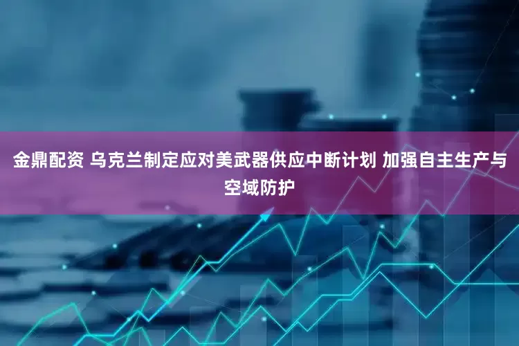 金鼎配资 乌克兰制定应对美武器供应中断计划 加强自主生产与空域防护