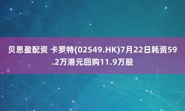贝思盈配资 卡罗特(02549.HK)7月22日耗资59.2万港元回购11.9万股