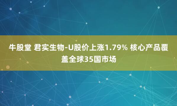 牛股堂 君实生物-U股价上涨1.79% 核心产品覆盖全球35国市场