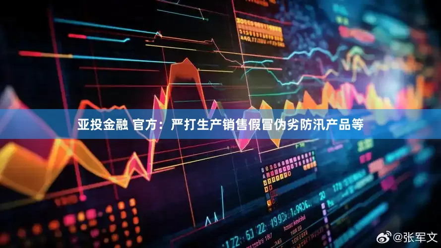 亚投金融 官方：严打生产销售假冒伪劣防汛产品等