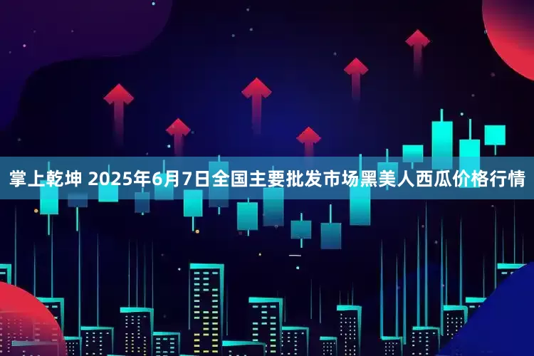 掌上乾坤 2025年6月7日全国主要批发市场黑美人西瓜价格行情