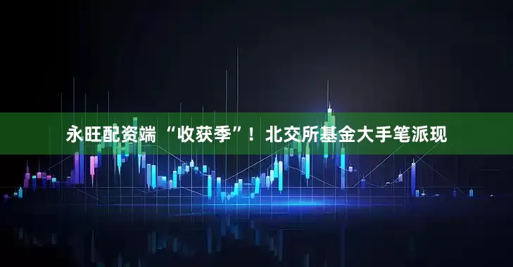 永旺配资端 “收获季”！北交所基金大手笔派现