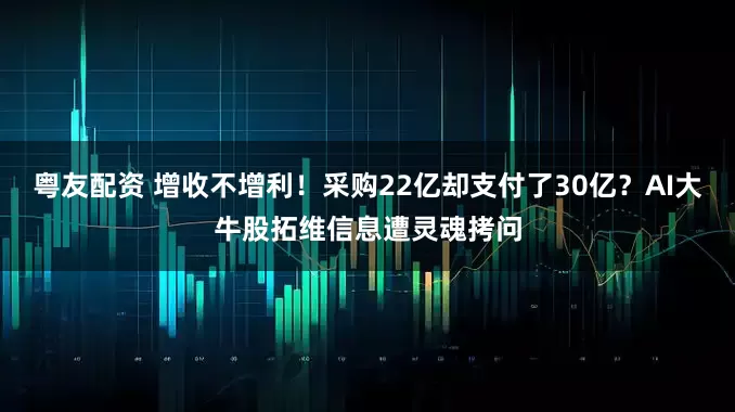 粤友配资 增收不增利！采购22亿却支付了30亿？AI大牛股拓维信息遭灵魂拷问