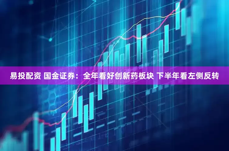 易投配资 国金证券：全年看好创新药板块 下半年看左侧反转