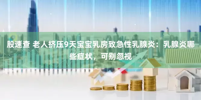 股速查 老人挤压9天宝宝乳房致急性乳腺炎：乳腺炎哪些症状，可别忽视