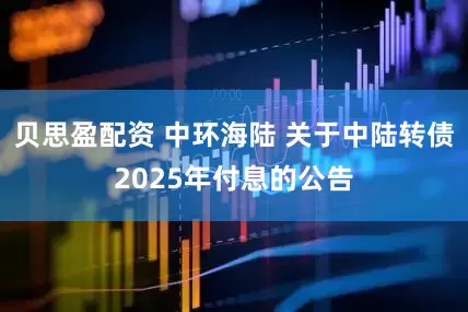 贝思盈配资 中环海陆 关于中陆转债2025年付息的公告