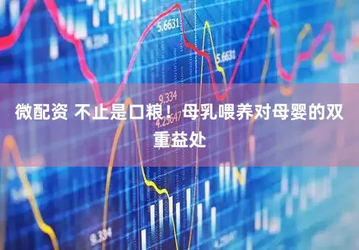 微配资 不止是口粮！母乳喂养对母婴的双重益处