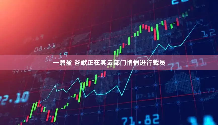 一鼎盈 谷歌正在其云部门悄悄进行裁员