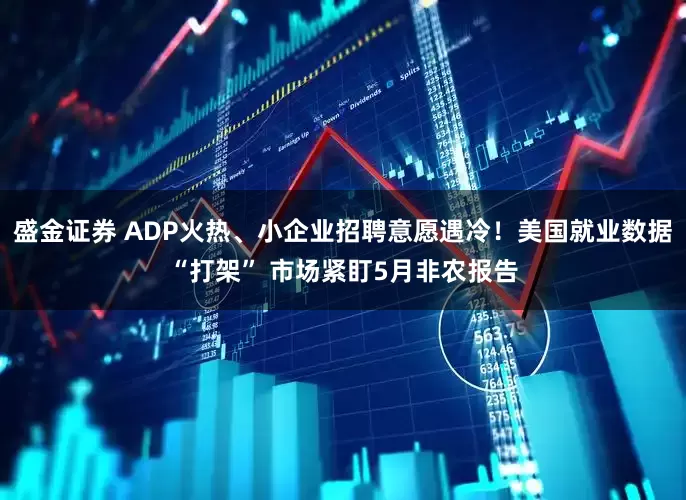 盛金证券 ADP火热、小企业招聘意愿遇冷！美国就业数据“打架” 市场紧盯5月非农报告