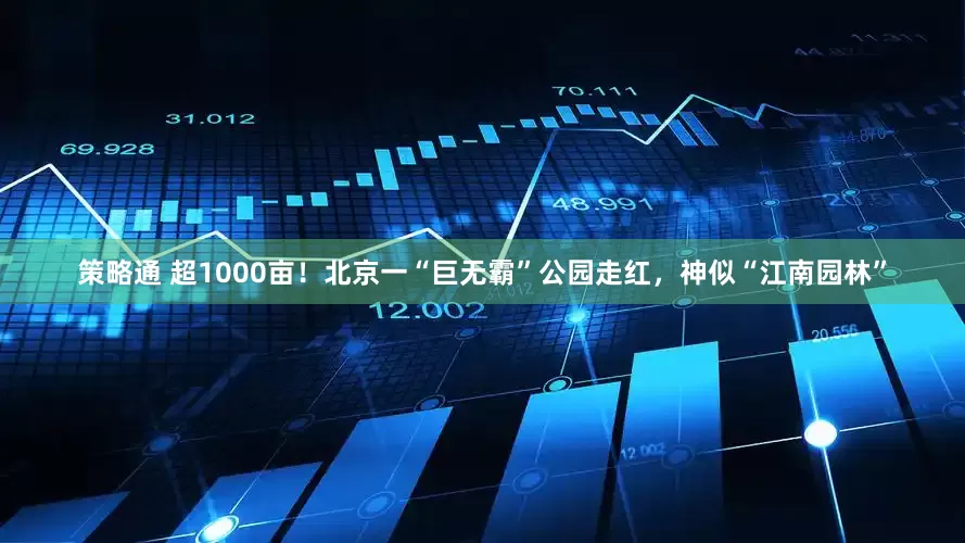 策略通 超1000亩！北京一“巨无霸”公园走红，神似“江南园林”