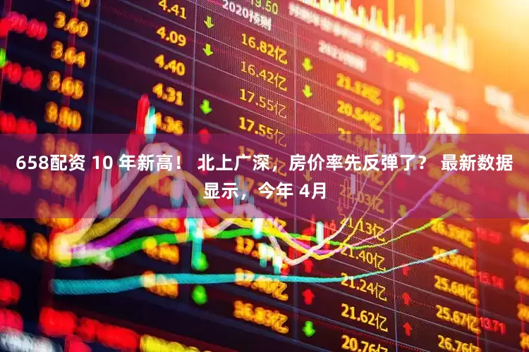 658配资 10 年新高！ 北上广深，房价率先反弹了？ 最新数据显示，今年 4月