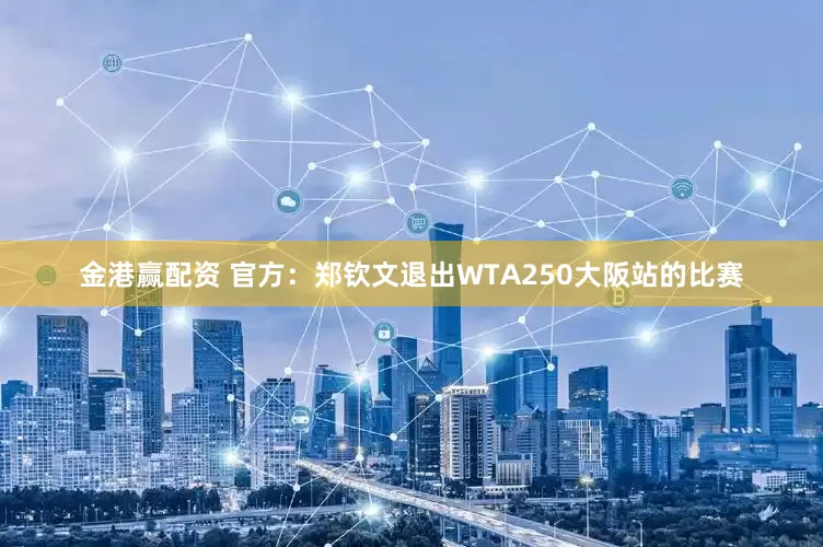 金港赢配资 官方：郑钦文退出WTA250大阪站的比赛